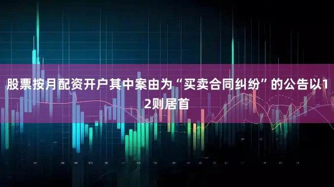 股票按月配资开户其中案由为“买卖合同纠纷”的公告以12则居首