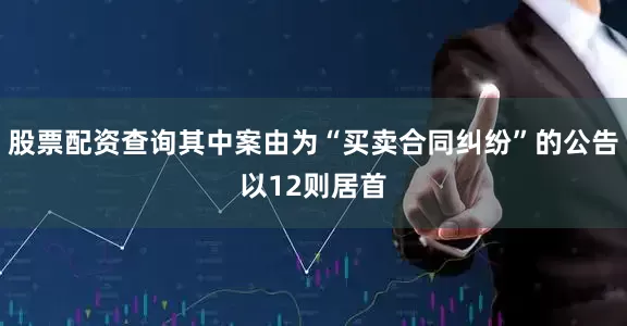 股票配资查询其中案由为“买卖合同纠纷”的公告以12则居首