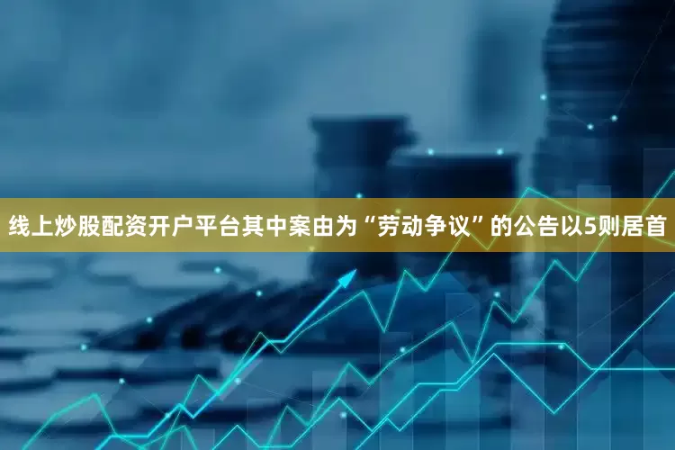 线上炒股配资开户平台其中案由为“劳动争议”的公告以5则居首