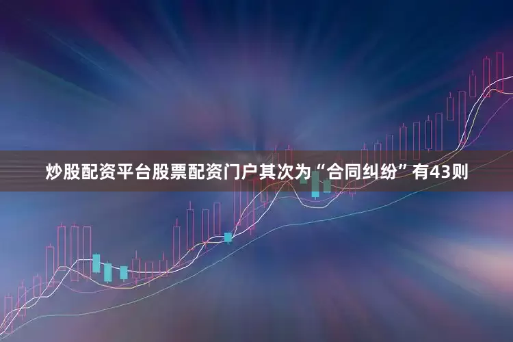 炒股配资平台股票配资门户其次为“合同纠纷”有43则
