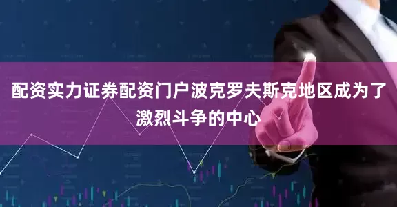 配资实力证券配资门户波克罗夫斯克地区成为了激烈斗争的中心