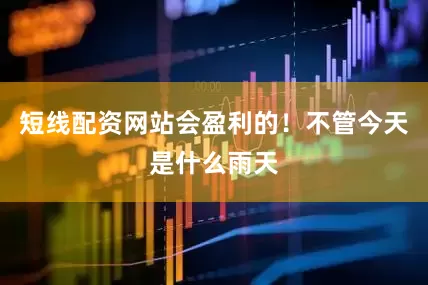 短线配资网站会盈利的！不管今天是什么雨天