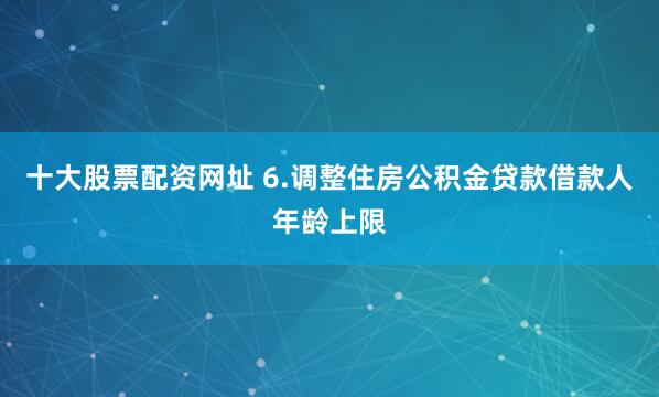 十大股票配资网址 6.调整住房公积金贷款借款人年龄上限