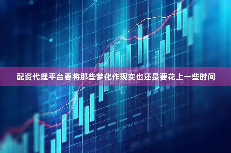 配资代理平台要将那些梦化作现实也还是要花上一些时间