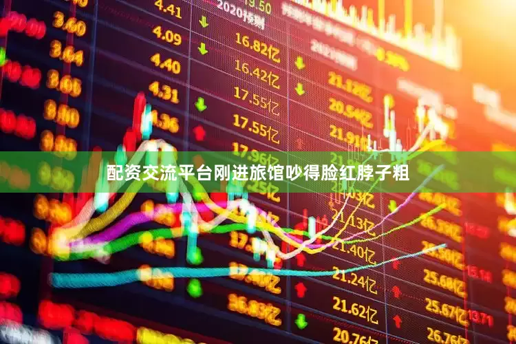 配资交流平台刚进旅馆吵得脸红脖子粗