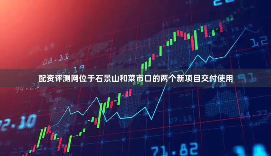 配资评测网位于石景山和菜市口的两个新项目交付使用