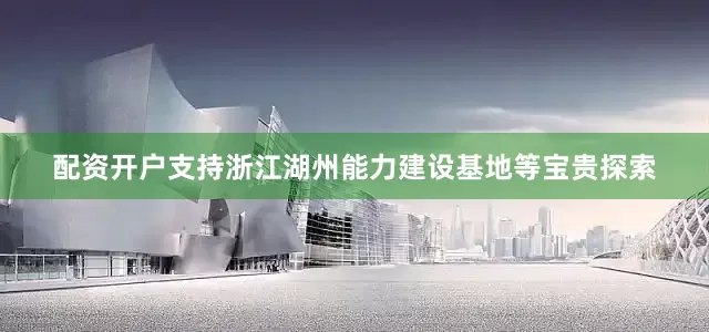 配资开户支持浙江湖州能力建设基地等宝贵探索