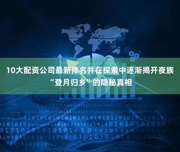 10大配资公司最新排名并在探索中逐渐揭开夜族“登月归乡”的隐秘真相