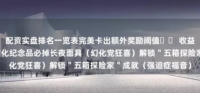 配资实盘排名一览表完美卡出额外奖励阈值�� 收益清单单趟狂薅5000+腐化纪念品必掉长夜面具（幻化党狂喜）解锁＂五箱探险家＂成就（强迫症福音）