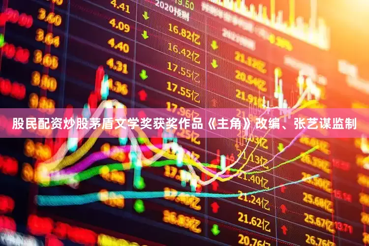 股民配资炒股茅盾文学奖获奖作品《主角》改编、张艺谋监制