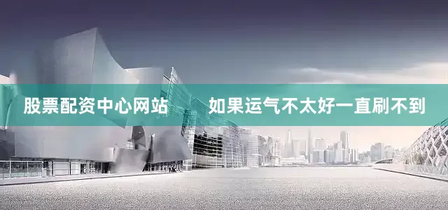 股票配资中心网站        如果运气不太好一直刷不到