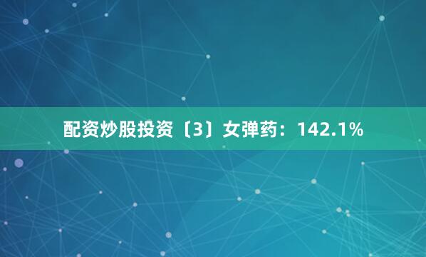 配资炒股投资〔3〕女弹药：142.1%