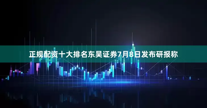 正规配资十大排名东吴证券7月8日发布研报称