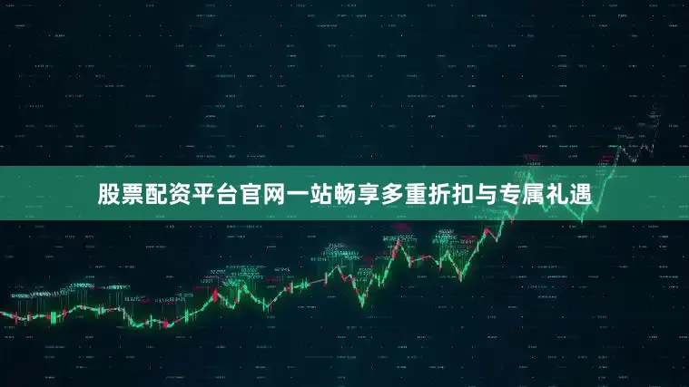 股票配资平台官网一站畅享多重折扣与专属礼遇