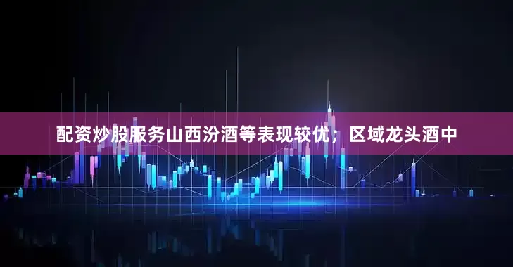 配资炒股服务山西汾酒等表现较优；区域龙头酒中
