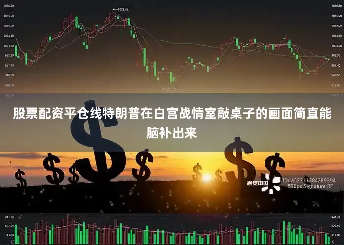股票配资平仓线特朗普在白宫战情室敲桌子的画面简直能脑补出来