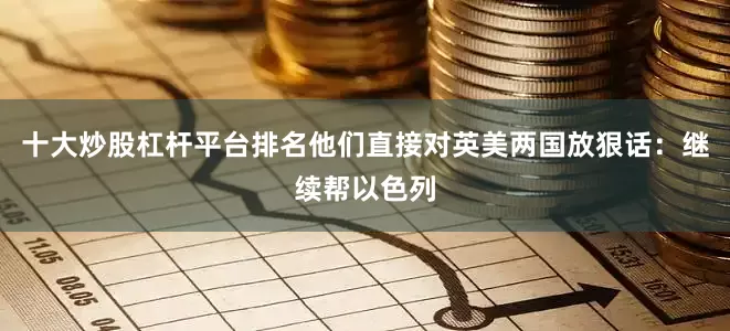 十大炒股杠杆平台排名他们直接对英美两国放狠话：继续帮以色列