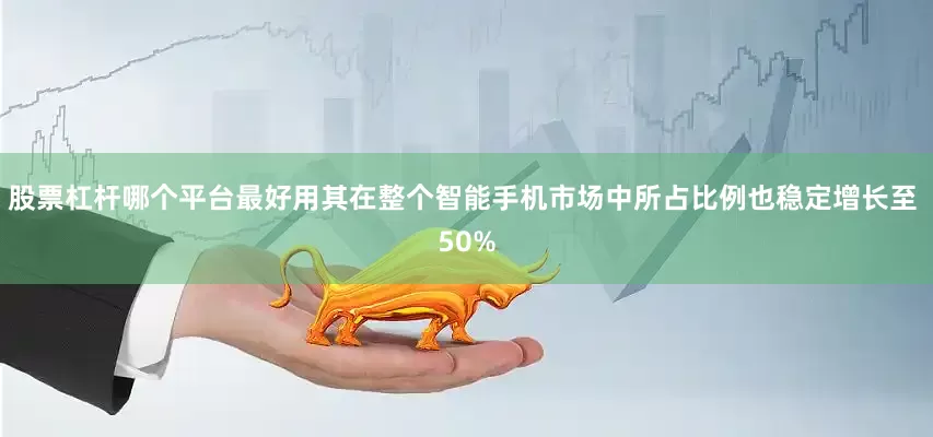 股票杠杆哪个平台最好用其在整个智能手机市场中所占比例也稳定增长至 50%