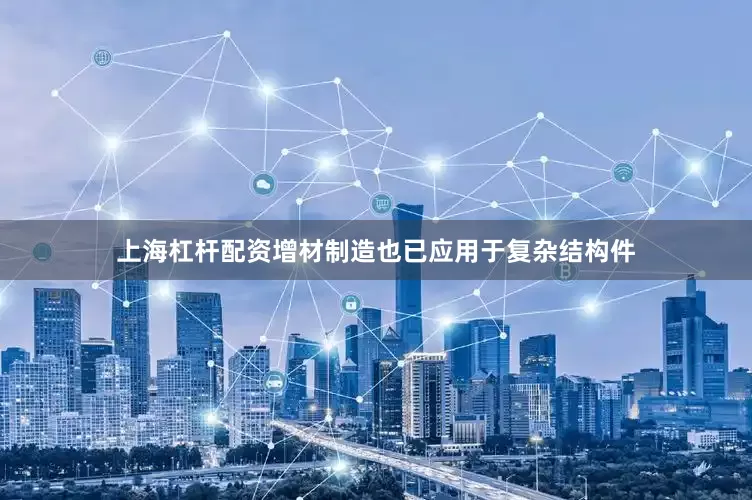 上海杠杆配资增材制造也已应用于复杂结构件
