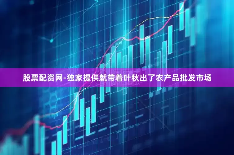 股票配资网-独家提供就带着叶秋出了农产品批发市场