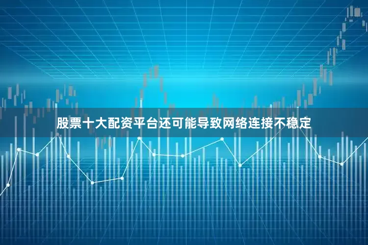 股票十大配资平台还可能导致网络连接不稳定