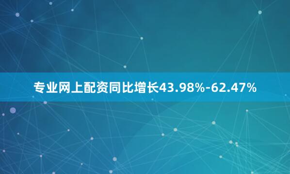 专业网上配资同比增长43.98%-62.47%