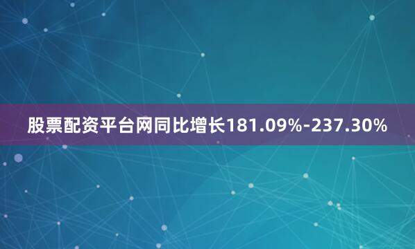 股票配资平台网同比增长181.09%-237.30%