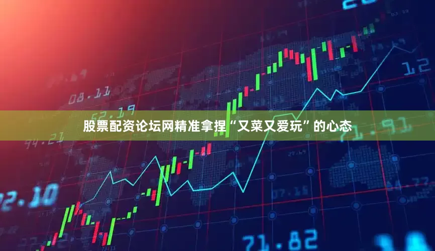 股票配资论坛网精准拿捏“又菜又爱玩”的心态