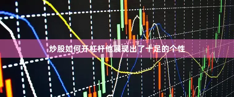 炒股如何开杠杆他展现出了十足的个性