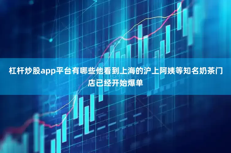 杠杆炒股app平台有哪些他看到上海的沪上阿姨等知名奶茶门店已经开始爆单