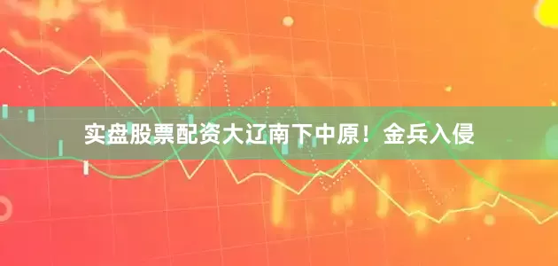 实盘股票配资大辽南下中原！金兵入侵