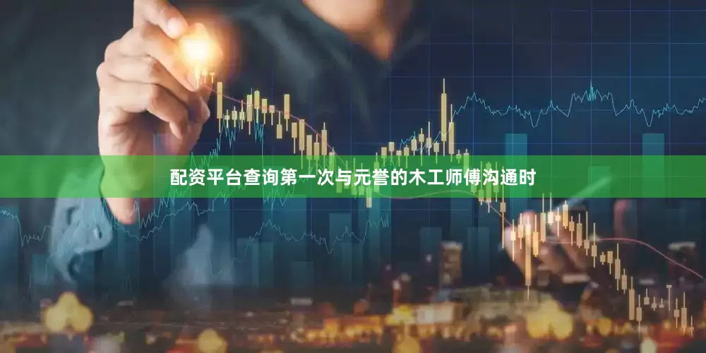 配资平台查询第一次与元誉的木工师傅沟通时