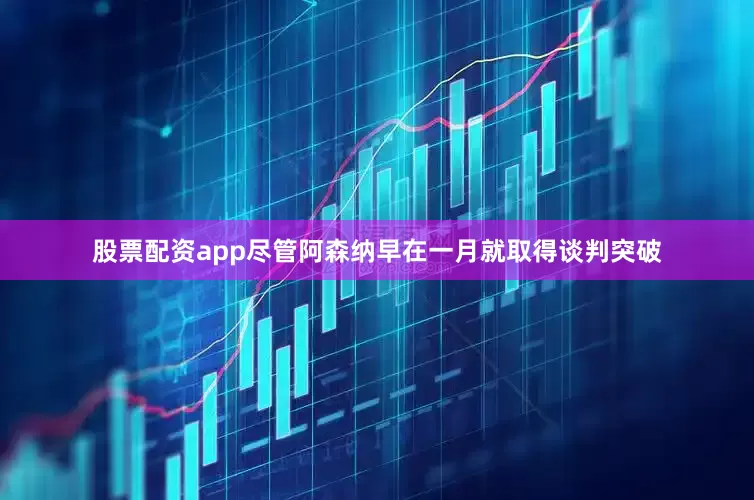 股票配资app尽管阿森纳早在一月就取得谈判突破