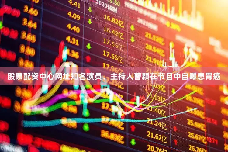 股票配资中心网址知名演员、主持人曹颖在节目中自曝患胃癌