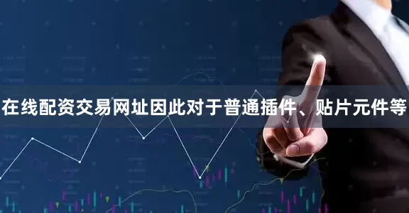 在线配资交易网址因此对于普通插件、贴片元件等