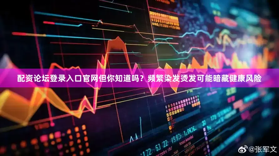 配资论坛登录入口官网但你知道吗？频繁染发烫发可能暗藏健康风险