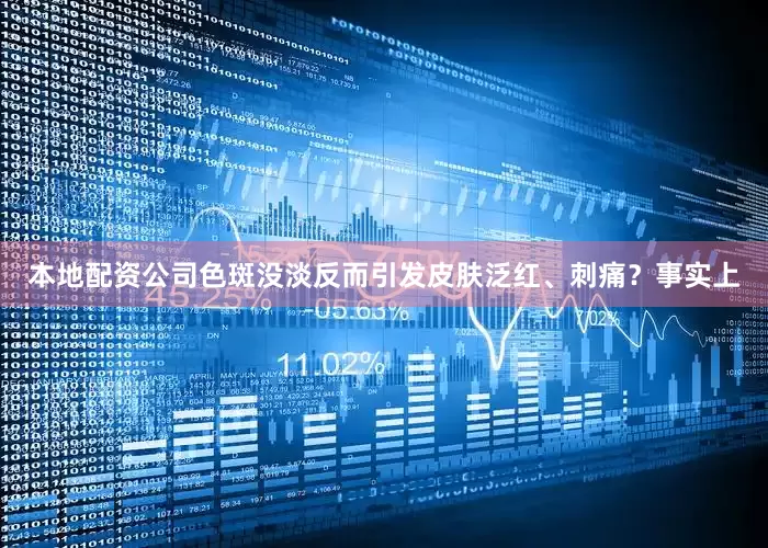 本地配资公司色斑没淡反而引发皮肤泛红、刺痛？事实上