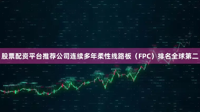 股票配资平台推荐公司连续多年柔性线路板（FPC）排名全球第二