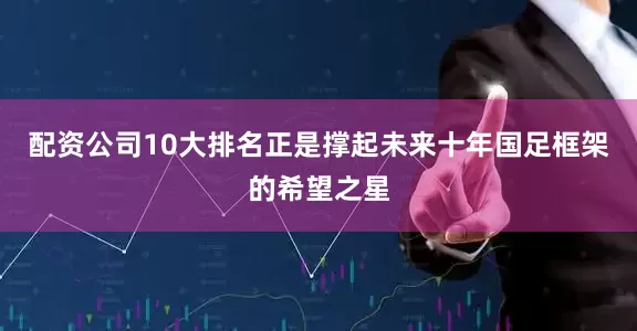 配资公司10大排名正是撑起未来十年国足框架的希望之星