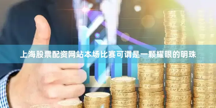 上海股票配资网站本场比赛可谓是一颗耀眼的明珠