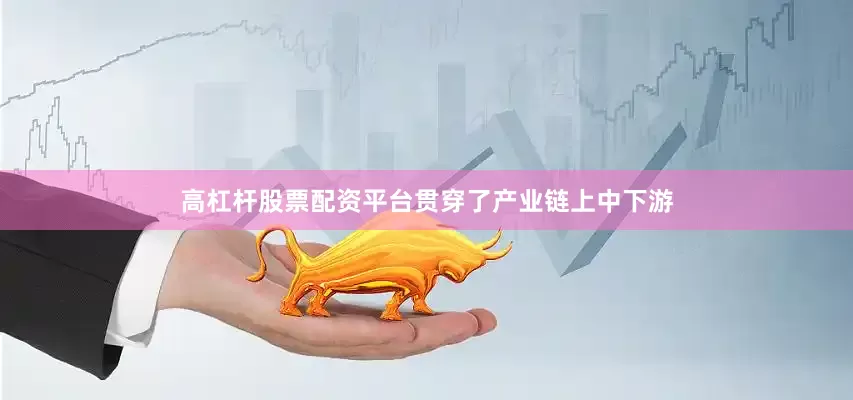 高杠杆股票配资平台贯穿了产业链上中下游