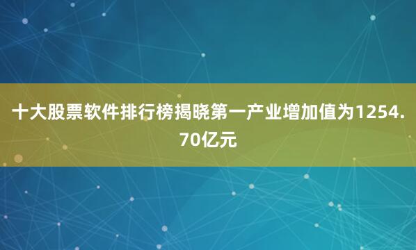 十大股票软件排行榜揭晓第一产业增加值为1254.70亿元