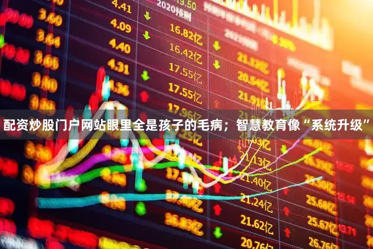 配资炒股门户网站眼里全是孩子的毛病；智慧教育像“系统升级”