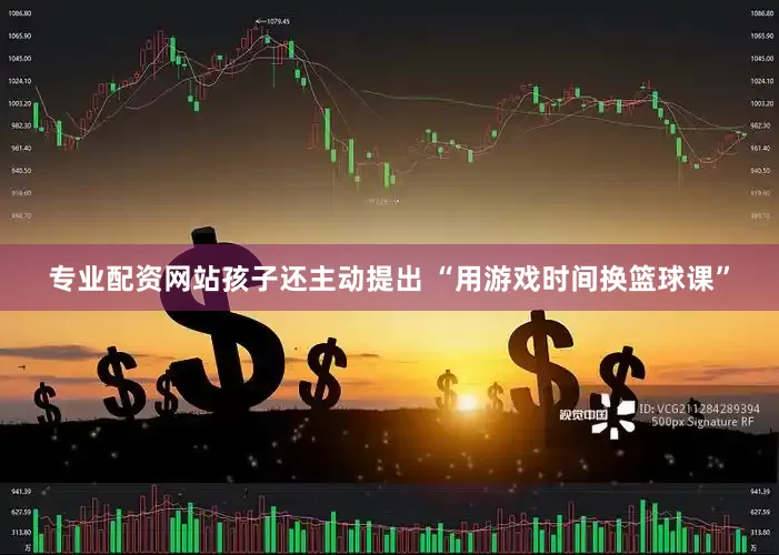 专业配资网站孩子还主动提出 “用游戏时间换篮球课”