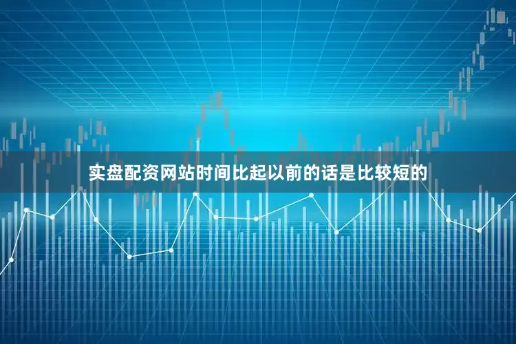 实盘配资网站时间比起以前的话是比较短的