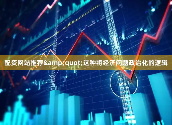 配资网站推荐&quot;这种将经济问题政治化的逻辑
