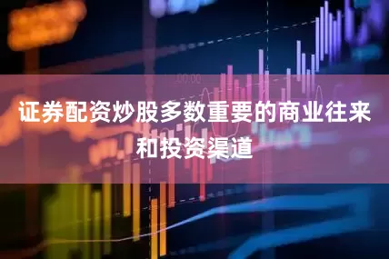 证券配资炒股多数重要的商业往来和投资渠道