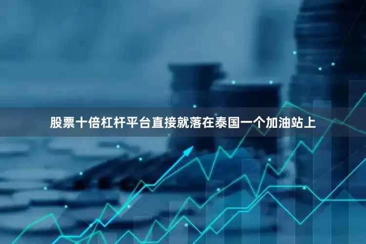 股票十倍杠杆平台直接就落在泰国一个加油站上