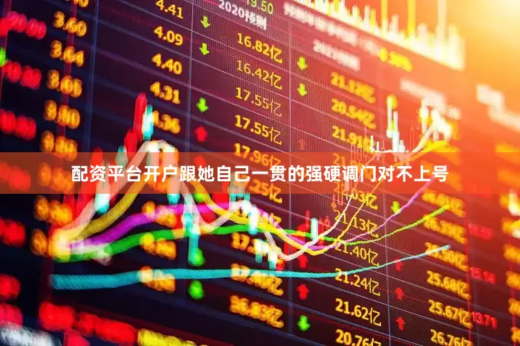 配资平台开户跟她自己一贯的强硬调门对不上号