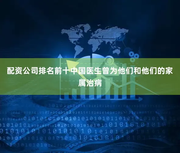 配资公司排名前十中国医生曾为他们和他们的家属治病